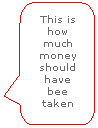 Rounded Rectangular Callout: This is how much money should have bee taken 

